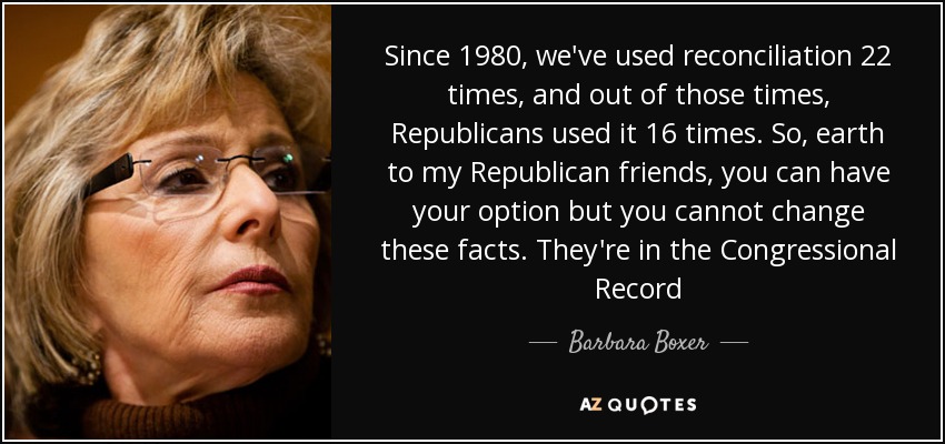 Since 1980, we've used reconciliation 22 times, and out of those times, Republicans used it 16 times. So, earth to my Republican friends, you can have your option but you cannot change these facts. They're in the Congressional Record - Barbara Boxer