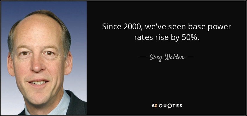 Since 2000, we've seen base power rates rise by 50%. - Greg Walden