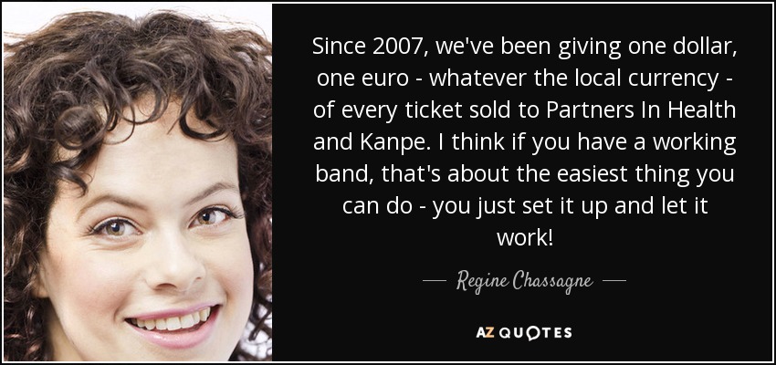 Since 2007, we've been giving one dollar, one euro - whatever the local currency - of every ticket sold to Partners In Health and Kanpe. I think if you have a working band, that's about the easiest thing you can do - you just set it up and let it work! - Regine Chassagne