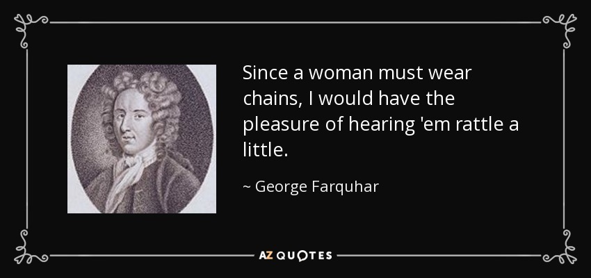 Since a woman must wear chains, I would have the pleasure of hearing 'em rattle a little. - George Farquhar