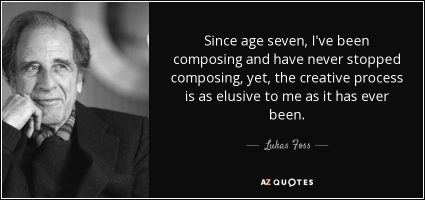 Since age seven, I've been composing and have never stopped composing, yet, the creative process is as elusive to me as it has ever been. - Lukas Foss