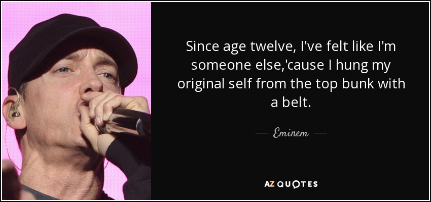 Since age twelve, I've felt like I'm someone else,'cause I hung my original self from the top bunk with a belt. - Eminem