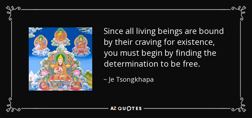 Since all living beings are bound by their craving for existence, you must begin by finding the determination to be free. - Je Tsongkhapa