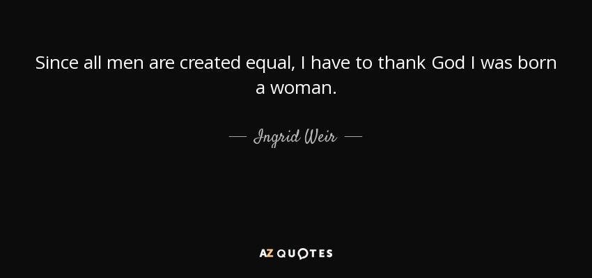 Since all men are created equal, I have to thank God I was born a woman. - Ingrid Weir