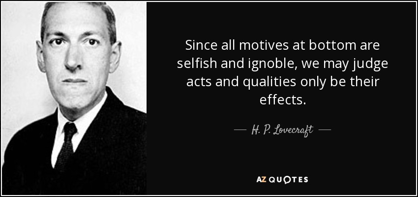 Since all motives at bottom are selfish and ignoble, we may judge acts and qualities only be their effects. - H. P. Lovecraft