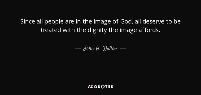 Since all people are in the image of God, all deserve to be treated with the dignity the image affords. - John H. Walton