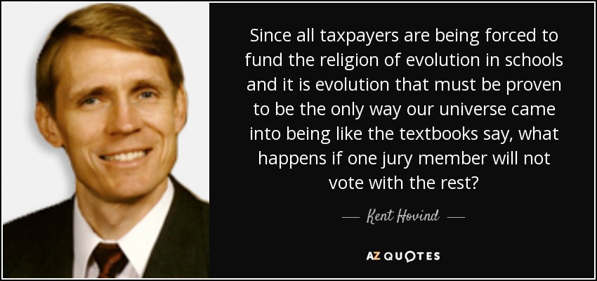 Since all taxpayers are being forced to fund the religion of evolution in schools and it is evolution that must be proven to be the only way our universe came into being like the textbooks say, what happens if one jury member will not vote with the rest? - Kent Hovind