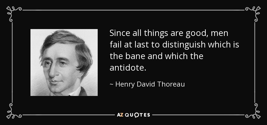 Since all things are good, men fail at last to distinguish which is the bane and which the antidote. - Henry David Thoreau
