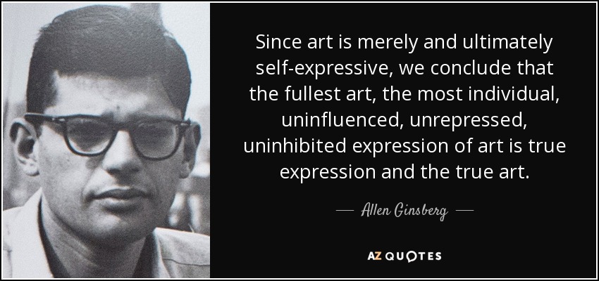 Since art is merely and ultimately self-expressive, we conclude that the fullest art, the most individual, uninfluenced, unrepressed, uninhibited expression of art is true expression and the true art. - Allen Ginsberg