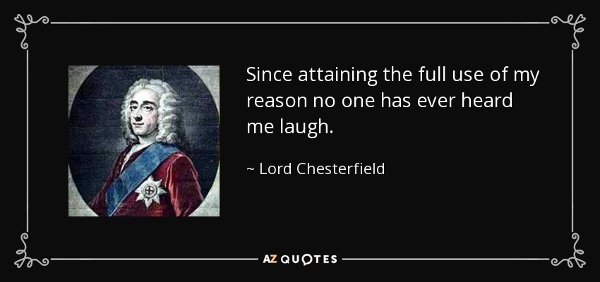 Since attaining the full use of my reason no one has ever heard me laugh. - Lord Chesterfield