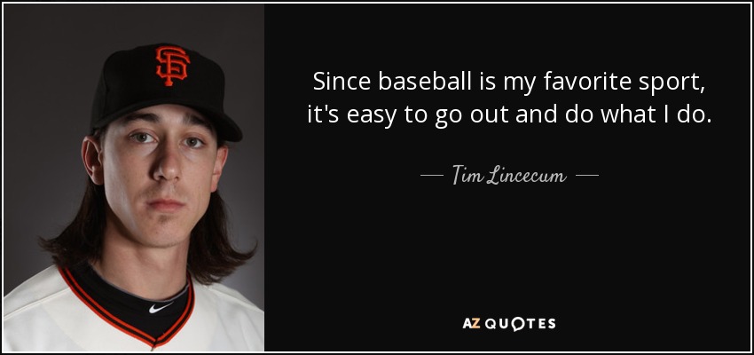 Since baseball is my favorite sport, it's easy to go out and do what I do. - Tim Lincecum