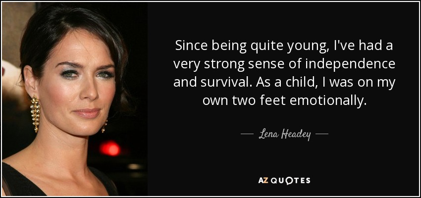 Since being quite young, I've had a very strong sense of independence and survival. As a child, I was on my own two feet emotionally. - Lena Headey