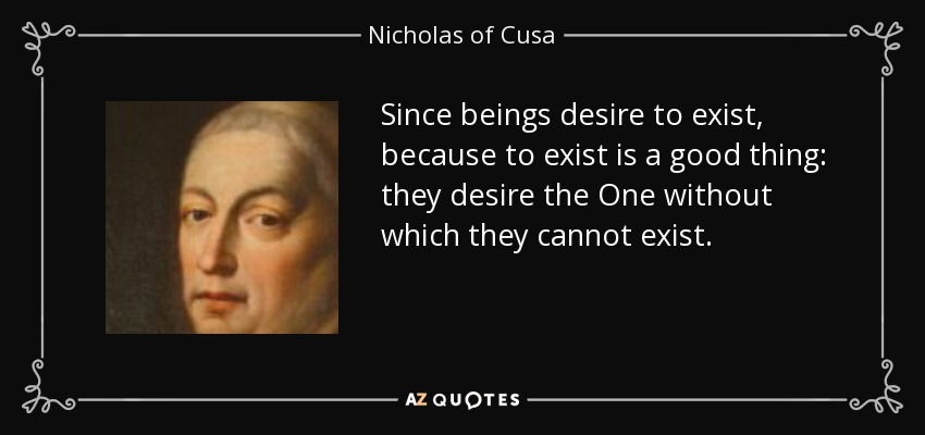 Since beings desire to exist, because to exist is a good thing: they desire the One without which they cannot exist. - Nicholas of Cusa
