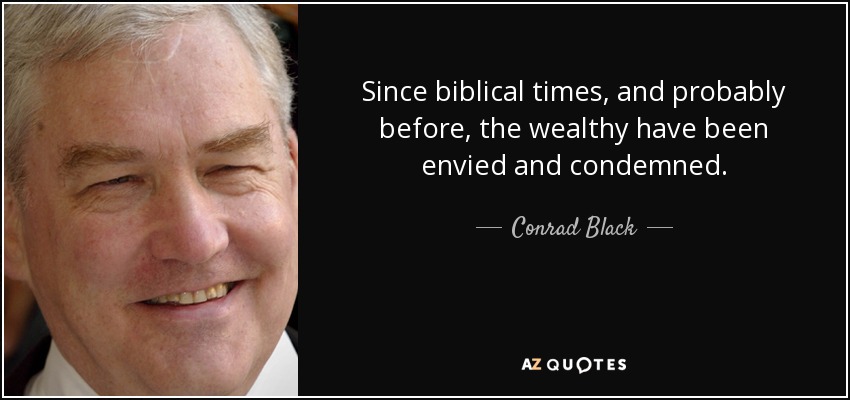 Since biblical times, and probably before, the wealthy have been envied and condemned. - Conrad Black