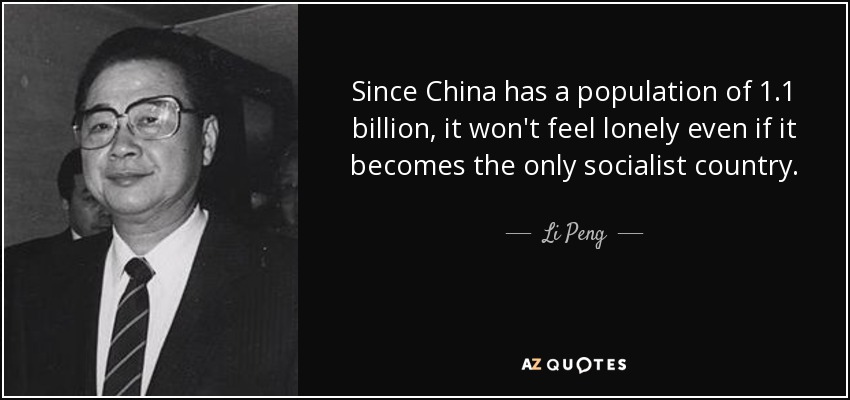 Since China has a population of 1.1 billion, it won't feel lonely even if it becomes the only socialist country. - Li Peng