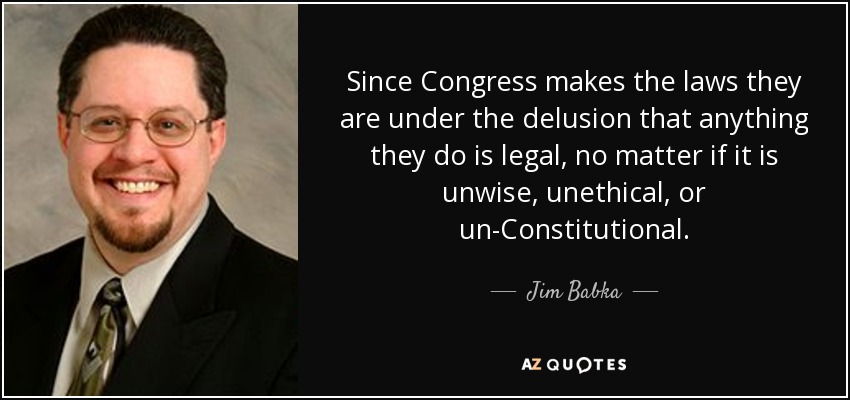 Since Congress makes the laws they are under the delusion that anything they do is legal, no matter if it is unwise, unethical, or un-Constitutional. - Jim Babka