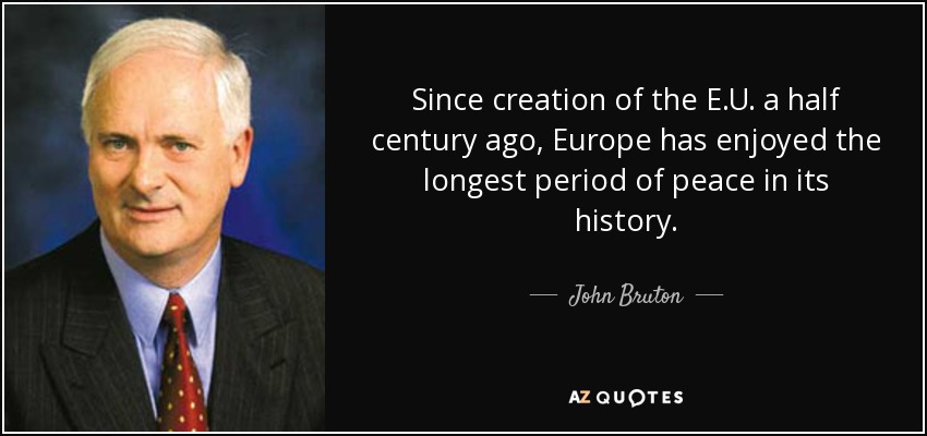 Since creation of the E.U. a half century ago, Europe has enjoyed the longest period of peace in its history. - John Bruton