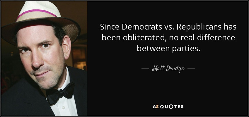 Since Democrats vs. Republicans has been obliterated, no real difference between parties. - Matt Drudge