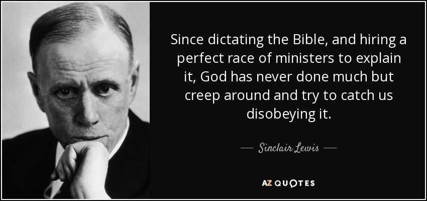 Since dictating the Bible, and hiring a perfect race of ministers to explain it, God has never done much but creep around and try to catch us disobeying it. - Sinclair Lewis