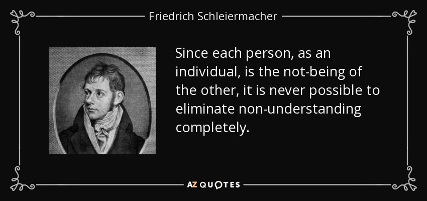 Since each person, as an individual, is the not-being of the other, it is never possible to eliminate non-understanding completely. - Friedrich Schleiermacher