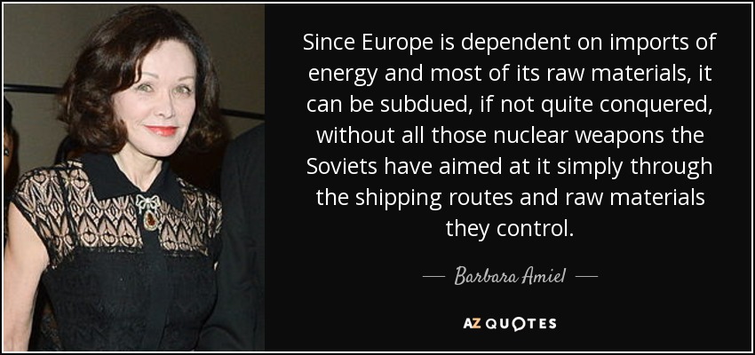 Since Europe is dependent on imports of energy and most of its raw materials, it can be subdued, if not quite conquered, without all those nuclear weapons the Soviets have aimed at it simply through the shipping routes and raw materials they control. - Barbara Amiel