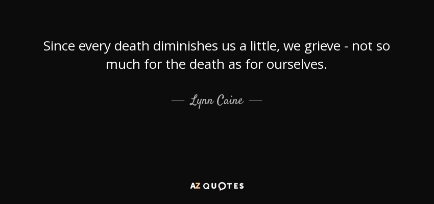 Since every death diminishes us a little, we grieve - not so much for the death as for ourselves. - Lynn Caine