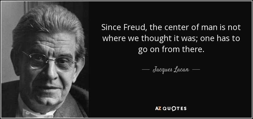 Since Freud, the center of man is not where we thought it was; one has to go on from there. - Jacques Lacan