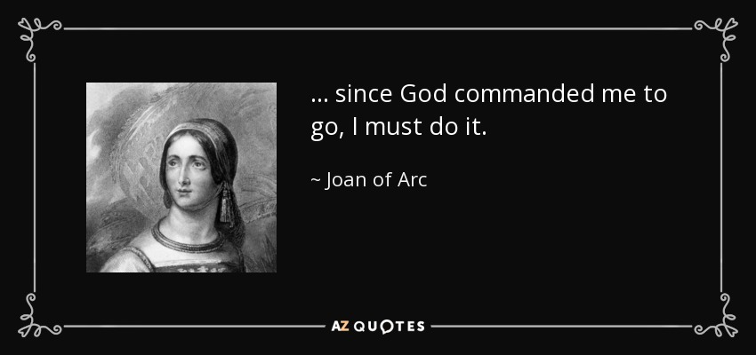 ... since God commanded me to go, I must do it. - Joan of Arc