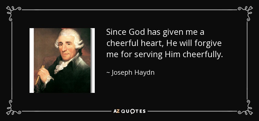 Since God has given me a cheerful heart, He will forgive me for serving Him cheerfully. - Joseph Haydn