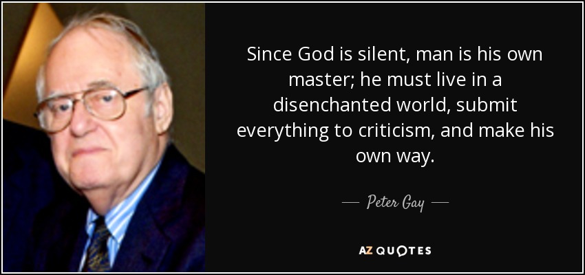 Since God is silent, man is his own master; he must live in a disenchanted world, submit everything to criticism, and make his own way. - Peter Gay