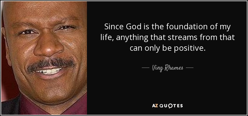 Since God is the foundation of my life, anything that streams from that can only be positive. - Ving Rhames