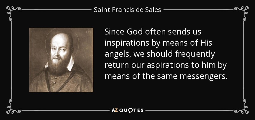 Since God often sends us inspirations by means of His angels, we should frequently return our aspirations to him by means of the same messengers. - Saint Francis de Sales