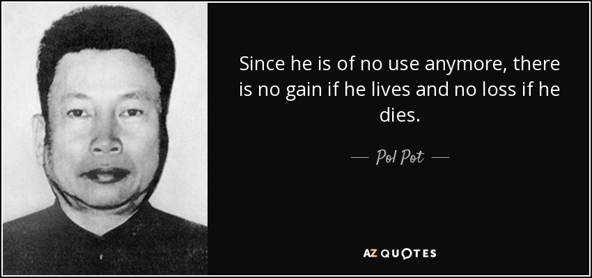 Since he is of no use anymore, there is no gain if he lives and no loss if he dies. - Pol Pot