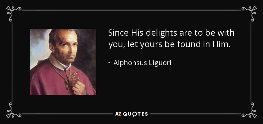 Since His delights are to be with you, let yours be found in Him. - Alphonsus Liguori