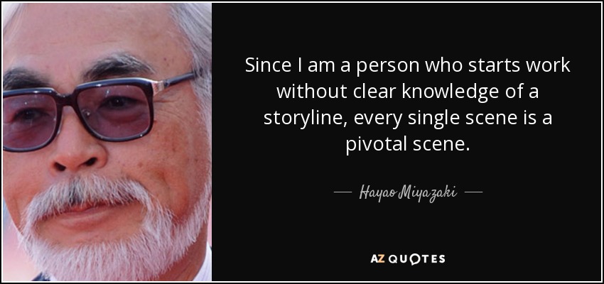 Since I am a person who starts work without clear knowledge of a storyline, every single scene is a pivotal scene. - Hayao Miyazaki