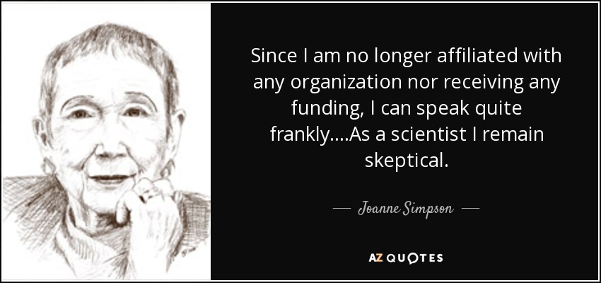 Since I am no longer affiliated with any organization nor receiving any funding, I can speak quite frankly....As a scientist I remain skeptical. - Joanne Simpson