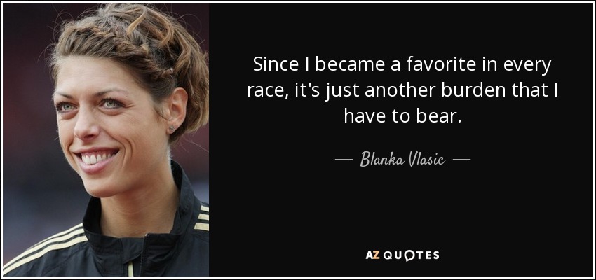 Since I became a favorite in every race, it's just another burden that I have to bear. - Blanka Vlasic