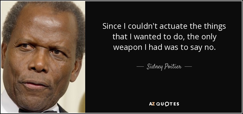 Since I couldn't actuate the things that I wanted to do, the only weapon I had was to say no. - Sidney Poitier