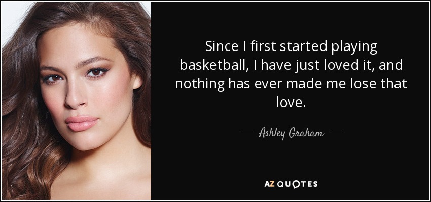 Since I first started playing basketball, I have just loved it, and nothing has ever made me lose that love. - Ashley Graham