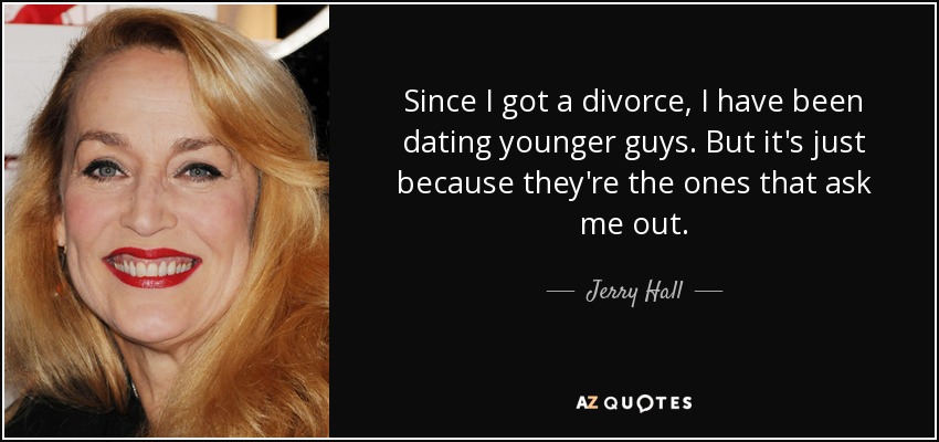 Since I got a divorce, I have been dating younger guys. But it's just because they're the ones that ask me out. - Jerry Hall