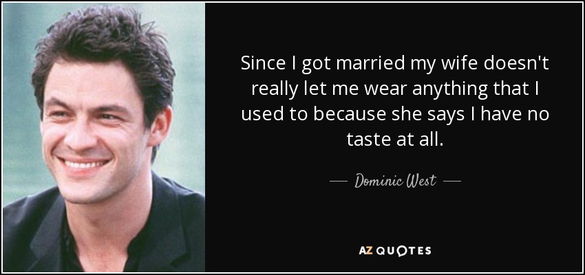 Since I got married my wife doesn't really let me wear anything that I used to because she says I have no taste at all. - Dominic West