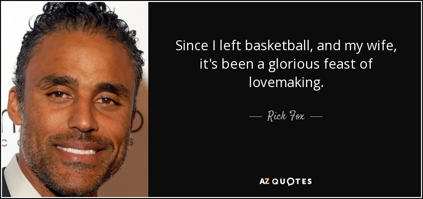 Since I left basketball, and my wife, it's been a glorious feast of lovemaking. - Rick Fox