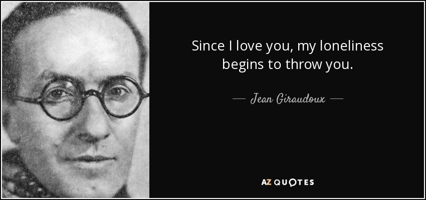 Since I love you, my loneliness begins to throw you. - Jean Giraudoux