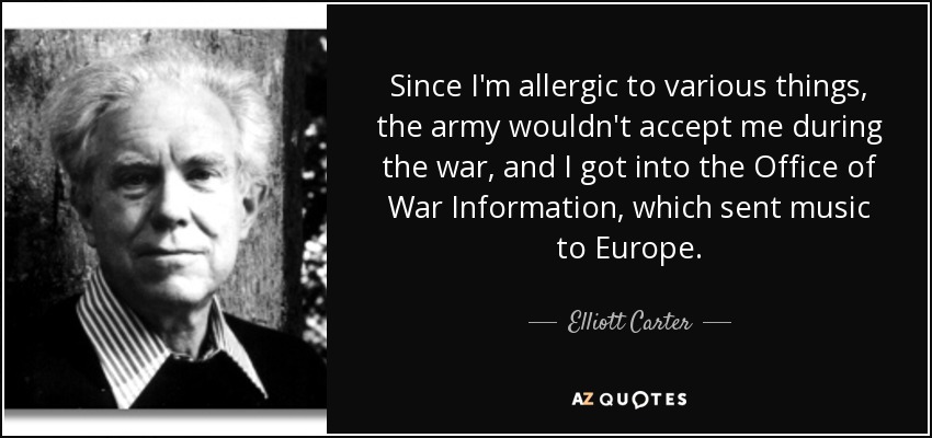 Since I'm allergic to various things, the army wouldn't accept me during the war, and I got into the Office of War Information, which sent music to Europe. - Elliott Carter