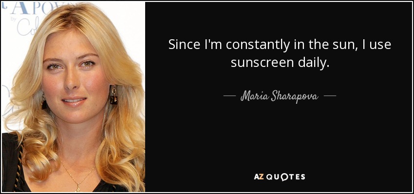 Since I'm constantly in the sun, I use sunscreen daily. - Maria Sharapova