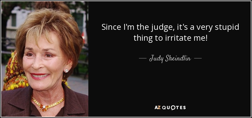 Since I'm the judge, it's a very stupid thing to irritate me! - Judy Sheindlin