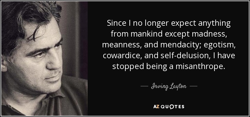 Since I no longer expect anything from mankind except madness, meanness, and mendacity; egotism, cowardice, and self-delusion, I have stopped being a misanthrope. - Irving Layton
