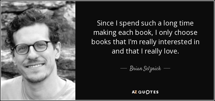 Since I spend such a long time making each book, I only choose books that I'm really interested in and that I really love. - Brian Selznick