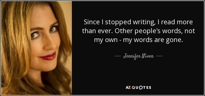 Since I stopped writing, I read more than ever. Other people's words, not my own - my words are gone. - Jennifer Niven