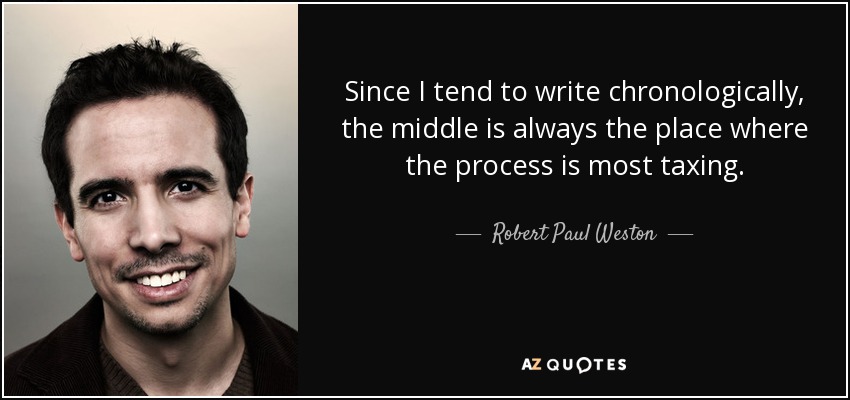 Since I tend to write chronologically, the middle is always the place where the process is most taxing. - Robert Paul Weston